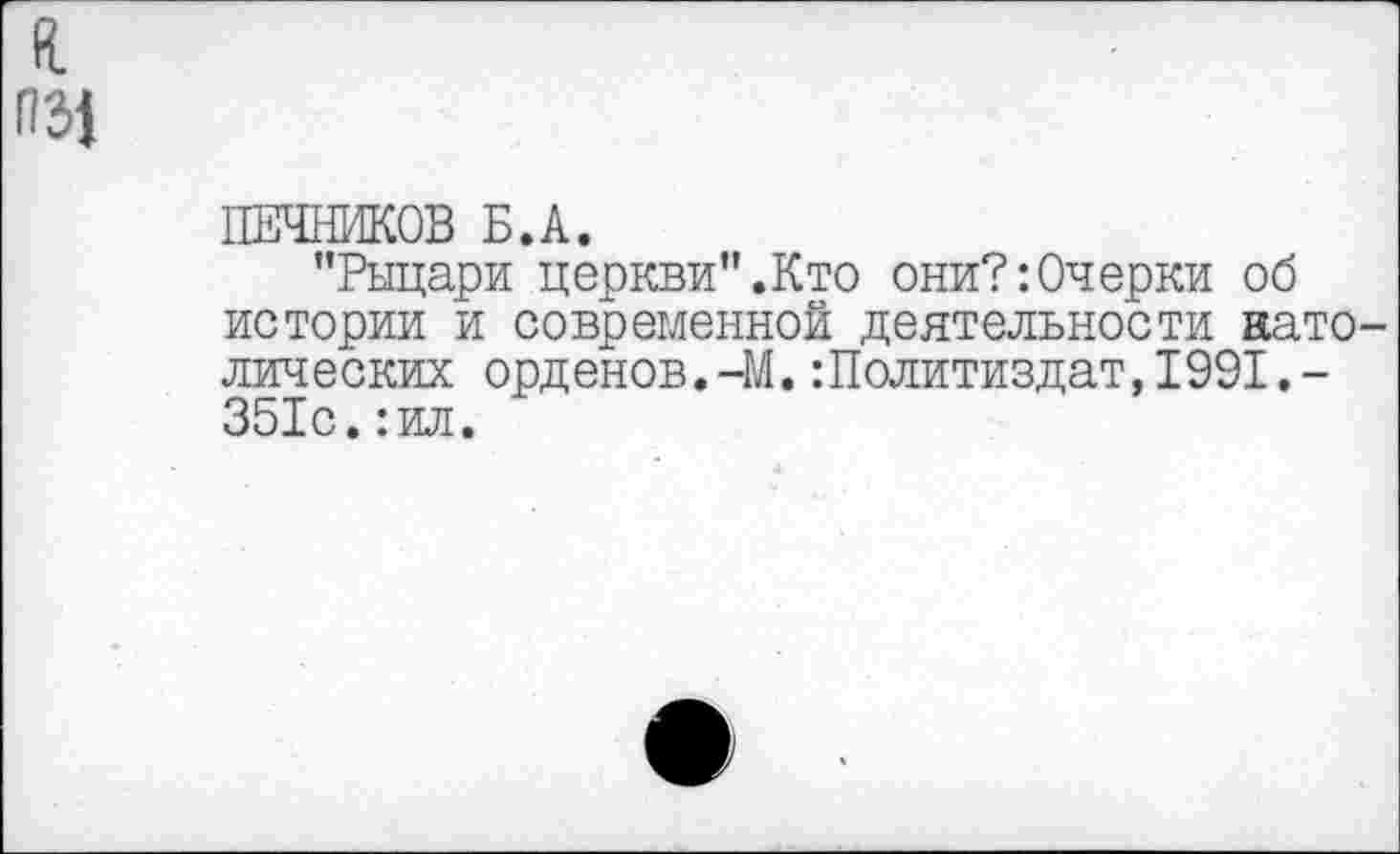 ﻿л
П31
ПЕЧНИКОВ Б.А.
"Рыцари церкви".Кто они?:Очерки об истории и современной деятельности католических орденов.-М.:Политиздат,1991.-351с.:ил.